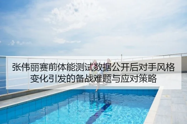 张伟丽赛前体能测试数据公开后对手风格变化引发的备战难题与应对策略