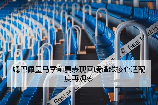 姆巴佩皇马季前赛表现回暖锋线核心适配度再观察