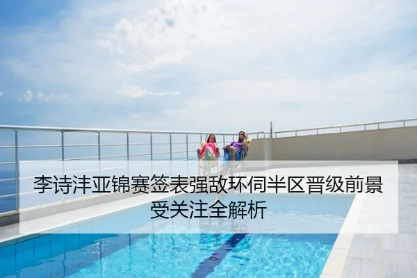 李诗沣亚锦赛签表强敌环伺半区晋级前景受关注全解析