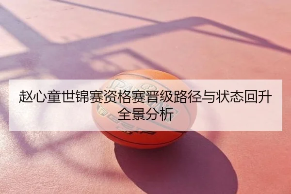 赵心童世锦赛资格赛晋级路径与状态回升全景分析