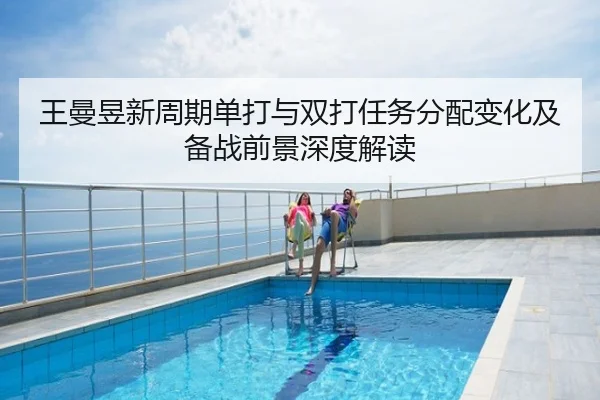王曼昱新周期单打与双打任务分配变化及备战前景深度解读