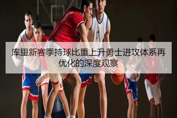 库里新赛季持球比重上升勇士进攻体系再优化的深度观察