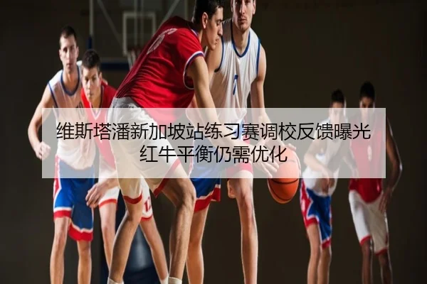 维斯塔潘新加坡站练习赛调校反馈曝光 红牛平衡仍需优化
