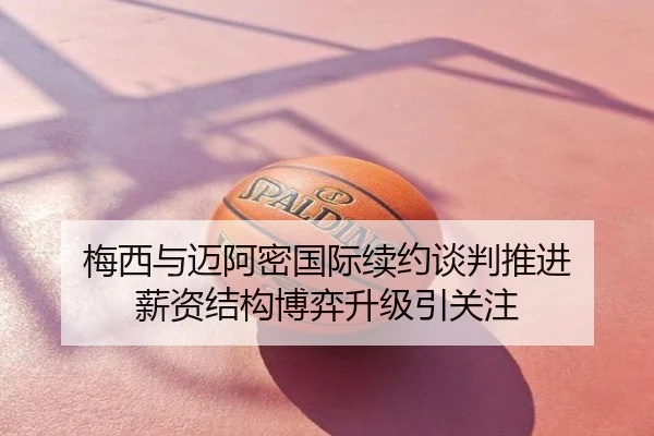 梅西与迈阿密国际续约谈判推进 薪资结构博弈升级引关注