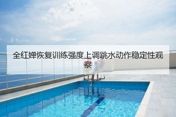 全红婵恢复训练强度上调跳水动作稳定性观察