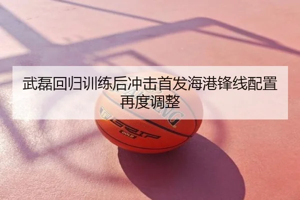 武磊回归训练后冲击首发海港锋线配置再度调整